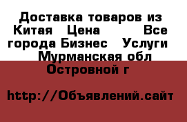 Доставка товаров из Китая › Цена ­ 100 - Все города Бизнес » Услуги   . Мурманская обл.,Островной г.